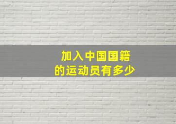 加入中国国籍的运动员有多少