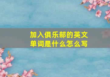 加入俱乐部的英文单词是什么怎么写