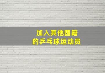 加入其他国籍的乒乓球运动员