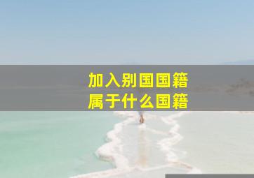 加入别国国籍属于什么国籍