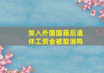 加入外国国籍后退休工资会被取消吗