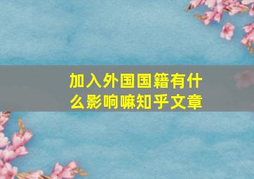 加入外国国籍有什么影响嘛知乎文章