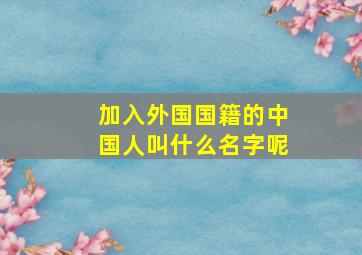 加入外国国籍的中国人叫什么名字呢