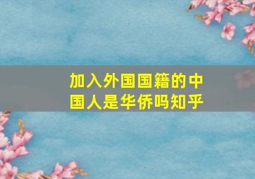 加入外国国籍的中国人是华侨吗知乎