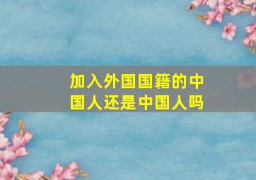 加入外国国籍的中国人还是中国人吗