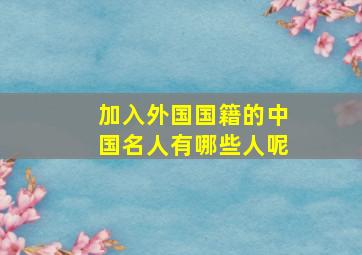 加入外国国籍的中国名人有哪些人呢