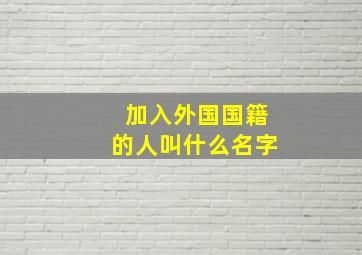 加入外国国籍的人叫什么名字