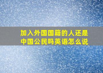 加入外国国籍的人还是中国公民吗英语怎么说