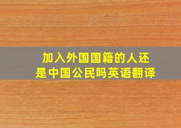 加入外国国籍的人还是中国公民吗英语翻译