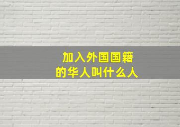 加入外国国籍的华人叫什么人