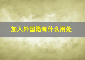 加入外国籍有什么用处