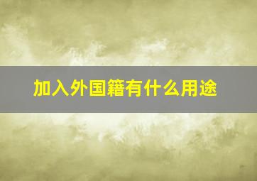 加入外国籍有什么用途