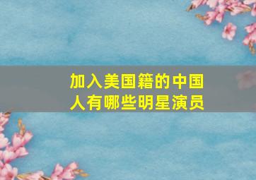 加入美国籍的中国人有哪些明星演员