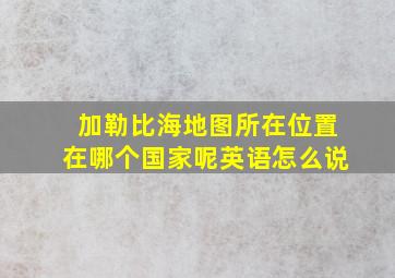 加勒比海地图所在位置在哪个国家呢英语怎么说