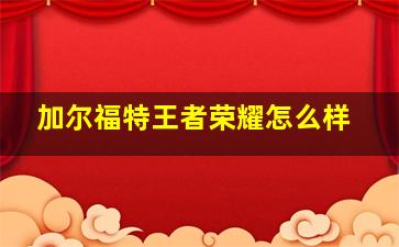 加尔福特王者荣耀怎么样