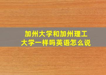 加州大学和加州理工大学一样吗英语怎么说