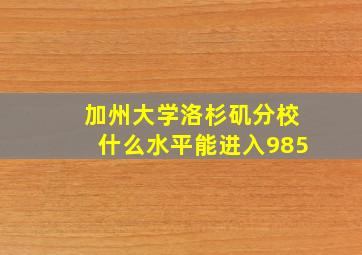 加州大学洛杉矶分校什么水平能进入985