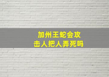 加州王蛇会攻击人把人弄死吗