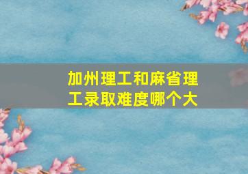 加州理工和麻省理工录取难度哪个大