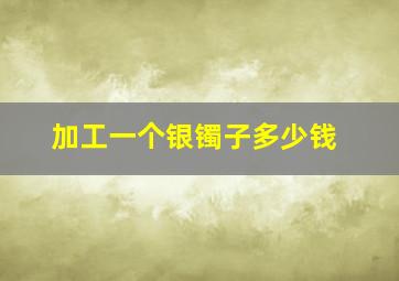 加工一个银镯子多少钱