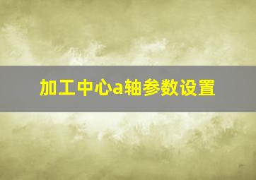 加工中心a轴参数设置