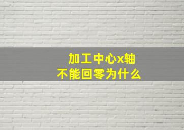 加工中心x轴不能回零为什么