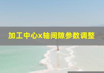 加工中心x轴间隙参数调整