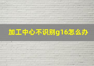 加工中心不识别g16怎么办