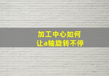 加工中心如何让a轴旋转不停