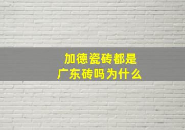 加德瓷砖都是广东砖吗为什么