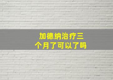 加德纳治疗三个月了可以了吗