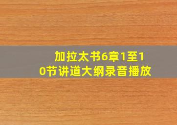 加拉太书6章1至10节讲道大纲录音播放