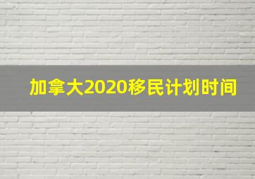 加拿大2020移民计划时间