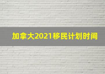 加拿大2021移民计划时间