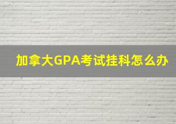 加拿大GPA考试挂科怎么办