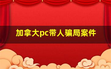 加拿大pc带人骗局案件