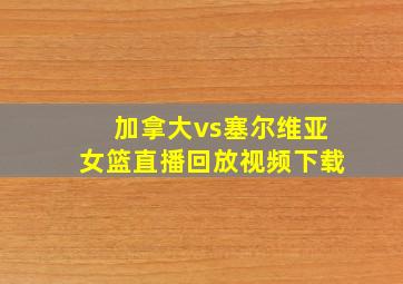 加拿大vs塞尔维亚女篮直播回放视频下载