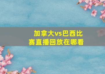 加拿大vs巴西比赛直播回放在哪看