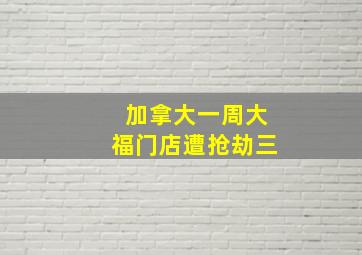 加拿大一周大福门店遭抢劫三