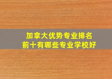 加拿大优势专业排名前十有哪些专业学校好