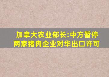 加拿大农业部长:中方暂停两家猪肉企业对华出口许可