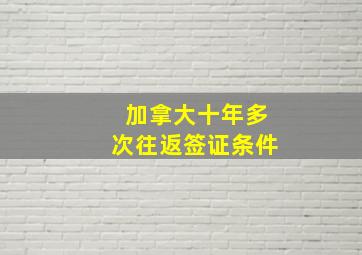 加拿大十年多次往返签证条件