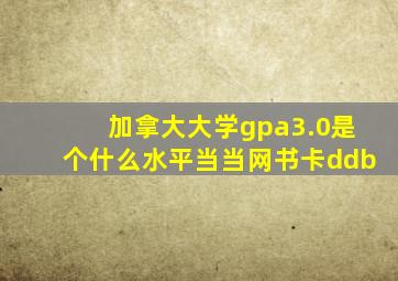 加拿大大学gpa3.0是个什么水平当当网书卡ddb