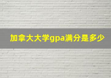 加拿大大学gpa满分是多少