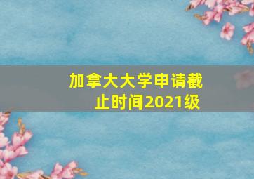 加拿大大学申请截止时间2021级