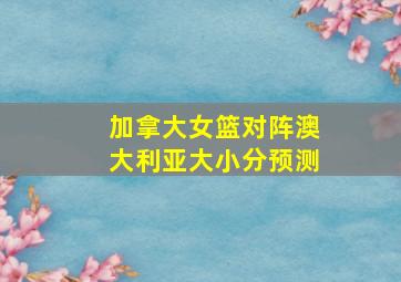 加拿大女篮对阵澳大利亚大小分预测