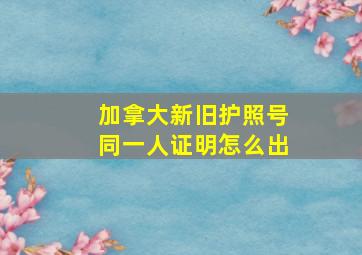 加拿大新旧护照号同一人证明怎么出