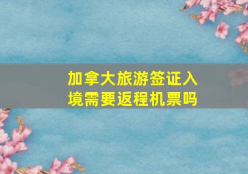 加拿大旅游签证入境需要返程机票吗