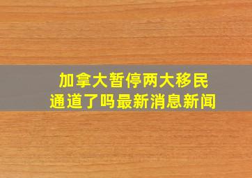 加拿大暂停两大移民通道了吗最新消息新闻