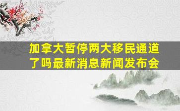 加拿大暂停两大移民通道了吗最新消息新闻发布会